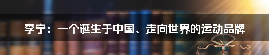 李宁：一个诞生于中国、走向世界的运动品牌