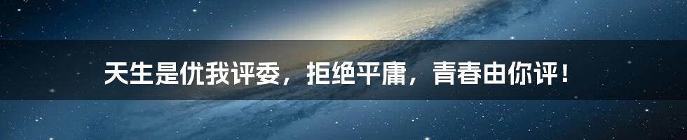 天生是优我评委，拒绝平庸，青春由你评！