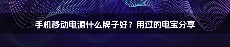 手机移动电源什么牌子好？用过的电宝分享