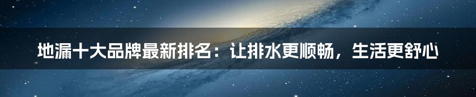 地漏十大品牌最新排名：让排水更顺畅，生活更舒心