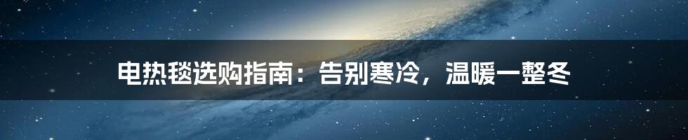 电热毯选购指南：告别寒冷，温暖一整冬