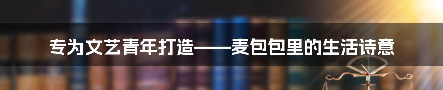 专为文艺青年打造——麦包包里的生活诗意