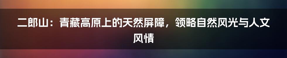 二郎山：青藏高原上的天然屏障，领略自然风光与人文风情