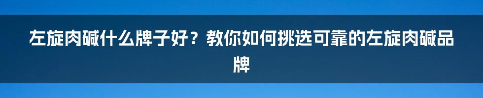 左旋肉碱什么牌子好？教你如何挑选可靠的左旋肉碱品牌