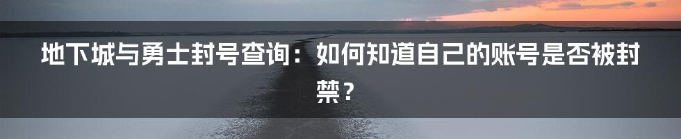 地下城与勇士封号查询：如何知道自己的账号是否被封禁？