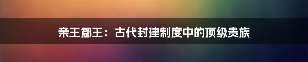 亲王郡王：古代封建制度中的顶级贵族