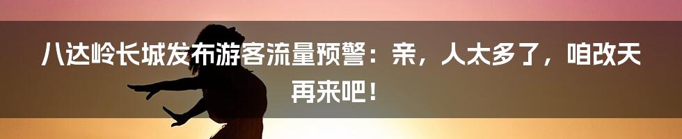 八达岭长城发布游客流量预警：亲，人太多了，咱改天再来吧！