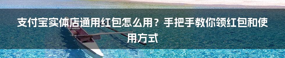 支付宝实体店通用红包怎么用？手把手教你领红包和使用方式