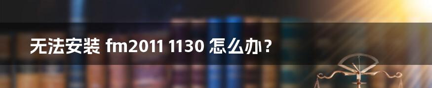 无法安装 fm2011 1130 怎么办？