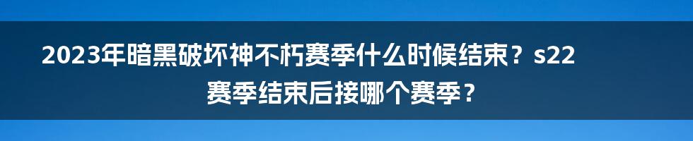 2023年暗黑破坏神不朽赛季什么时候结束？s22赛季结束后接哪个赛季？