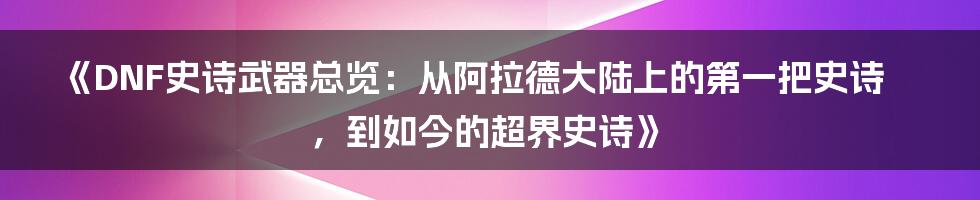 《DNF史诗武器总览：从阿拉德大陆上的第一把史诗，到如今的超界史诗》