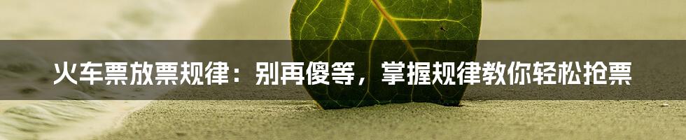 火车票放票规律：别再傻等，掌握规律教你轻松抢票