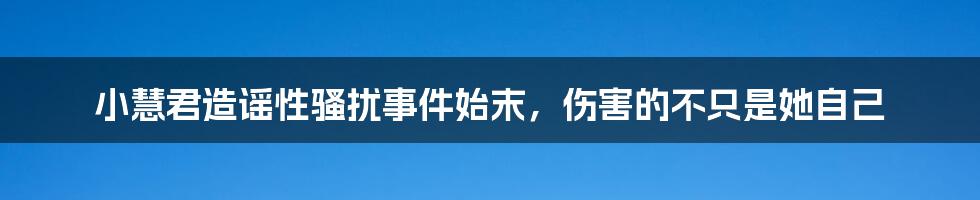 小慧君造谣性骚扰事件始末，伤害的不只是她自己