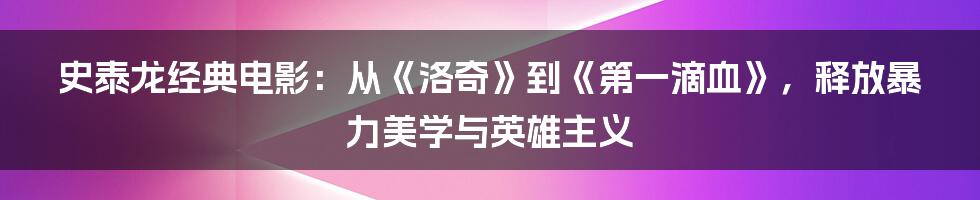 史泰龙经典电影：从《洛奇》到《第一滴血》，释放暴力美学与英雄主义