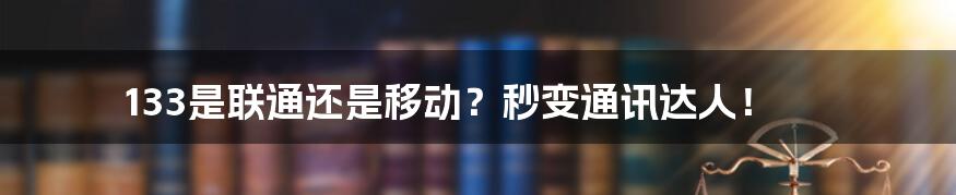 133是联通还是移动？秒变通讯达人！