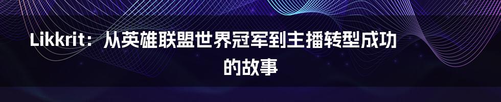 Likkrit：从英雄联盟世界冠军到主播转型成功的故事