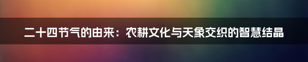 二十四节气的由来：农耕文化与天象交织的智慧结晶