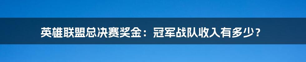 英雄联盟总决赛奖金：冠军战队收入有多少？