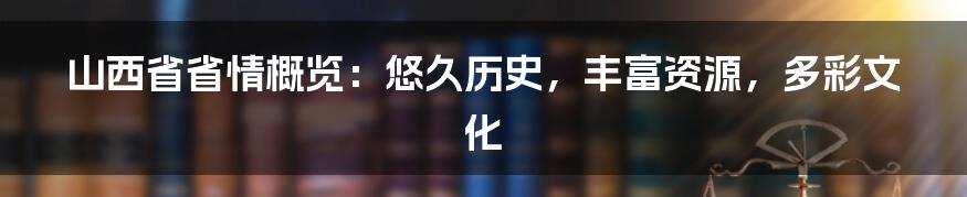 山西省省情概览：悠久历史，丰富资源，多彩文化