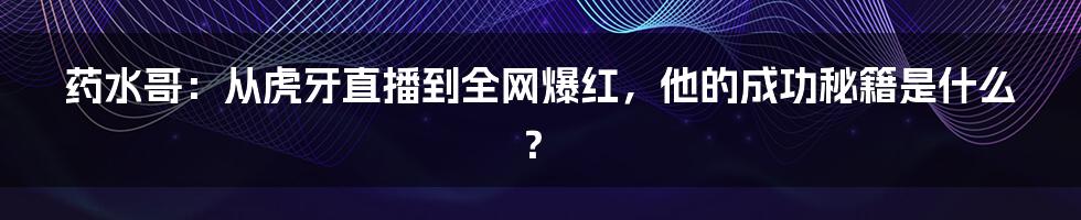 药水哥：从虎牙直播到全网爆红，他的成功秘籍是什么？