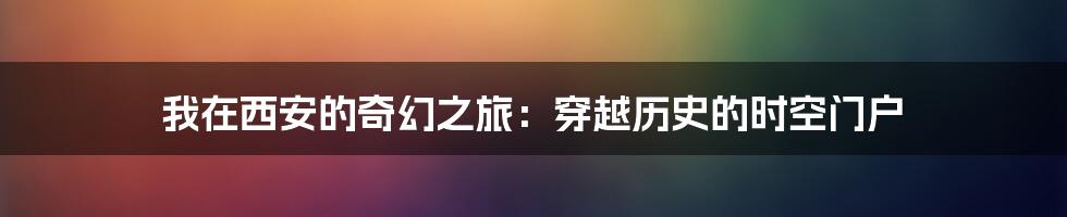 我在西安的奇幻之旅：穿越历史的时空门户