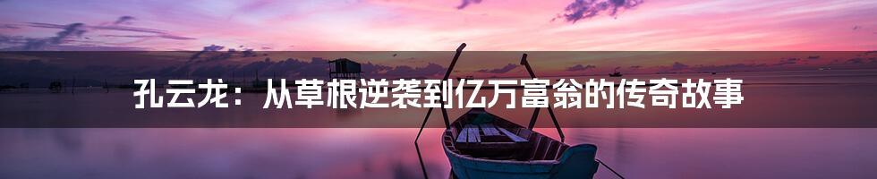 孔云龙：从草根逆袭到亿万富翁的传奇故事