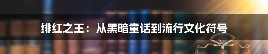 绯红之王：从黑暗童话到流行文化符号