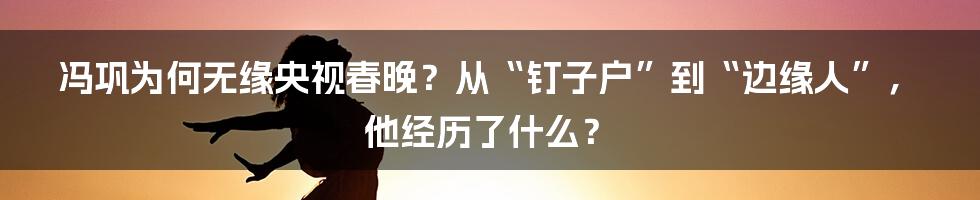 冯巩为何无缘央视春晚？从“钉子户”到“边缘人”，他经历了什么？