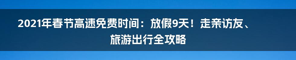 2021年春节高速免费时间：放假9天！走亲访友、旅游出行全攻略