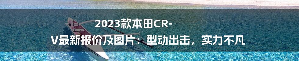 2023款本田CR-V最新报价及图片：型动出击，实力不凡