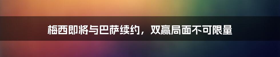 梅西即将与巴萨续约，双赢局面不可限量