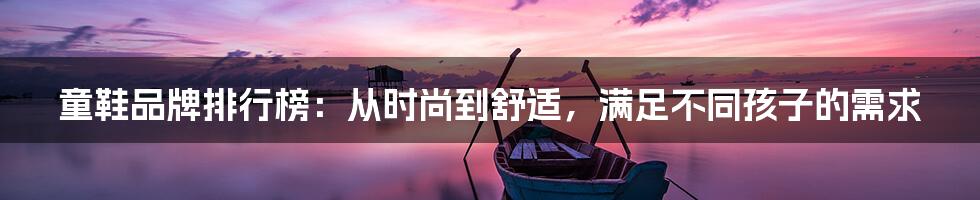 童鞋品牌排行榜：从时尚到舒适，满足不同孩子的需求