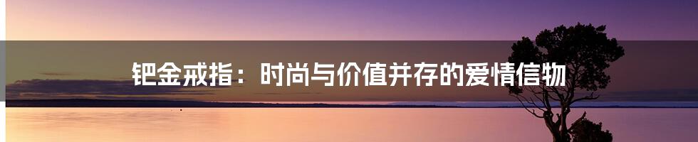 钯金戒指：时尚与价值并存的爱情信物