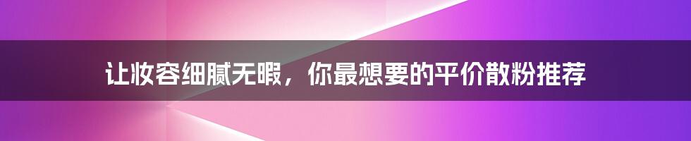 让妆容细腻无暇，你最想要的平价散粉推荐