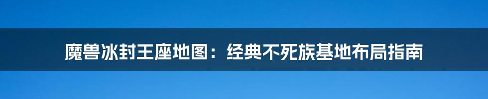 魔兽冰封王座地图：经典不死族基地布局指南