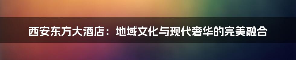 西安东方大酒店：地域文化与现代奢华的完美融合