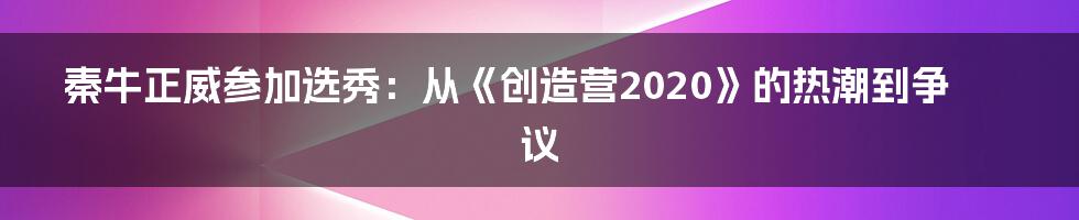 秦牛正威参加选秀：从《创造营2020》的热潮到争议