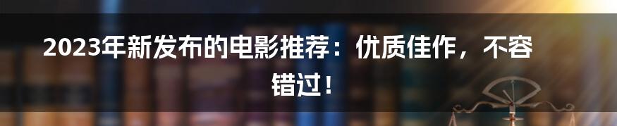 2023年新发布的电影推荐：优质佳作，不容错过！