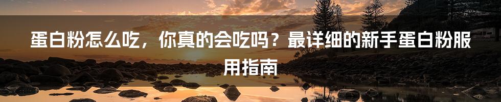 蛋白粉怎么吃，你真的会吃吗？最详细的新手蛋白粉服用指南