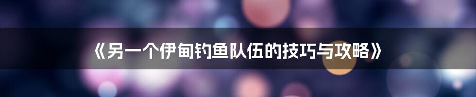 《另一个伊甸钓鱼队伍的技巧与攻略》