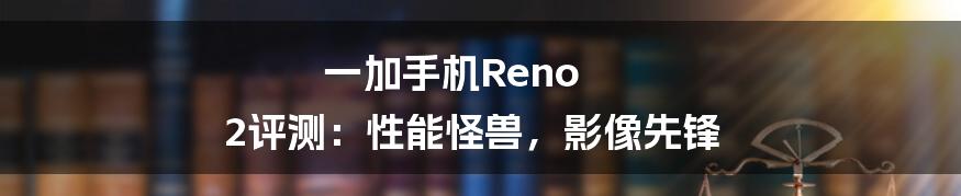 一加手机Reno 2评测：性能怪兽，影像先锋