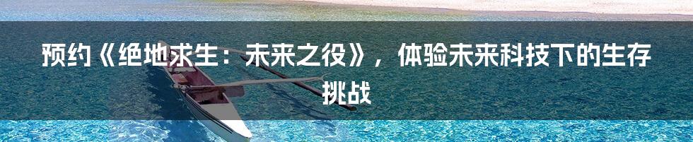 预约《绝地求生：未来之役》，体验未来科技下的生存挑战