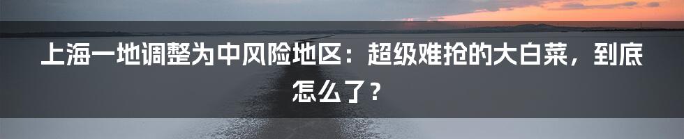 上海一地调整为中风险地区：超级难抢的大白菜，到底怎么了？