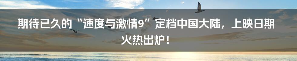 期待已久的“速度与激情9”定档中国大陆，上映日期火热出炉！