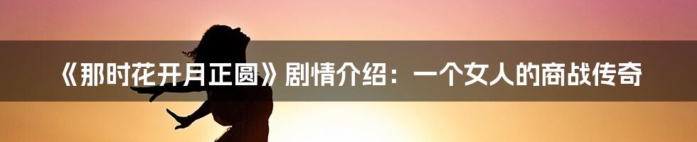 《那时花开月正圆》剧情介绍：一个女人的商战传奇