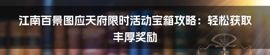 江南百景图应天府限时活动宝箱攻略：轻松获取丰厚奖励