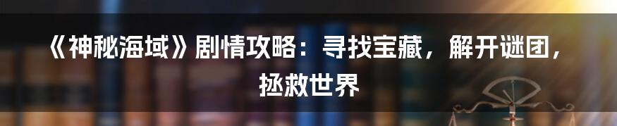 《神秘海域》剧情攻略：寻找宝藏，解开谜团，拯救世界