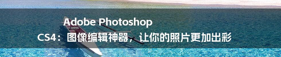 Adobe Photoshop CS4：图像编辑神器，让你的照片更加出彩