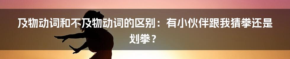 及物动词和不及物动词的区别：有小伙伴跟我猜拳还是划拳？