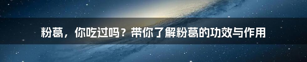 粉葛，你吃过吗？带你了解粉葛的功效与作用